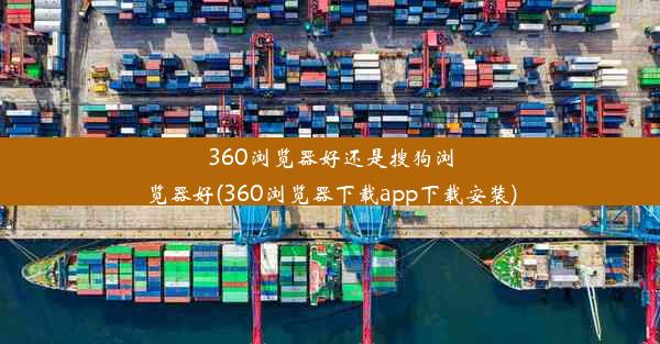 360浏览器好还是搜狗浏览器好(360浏览器下载app下载安装)