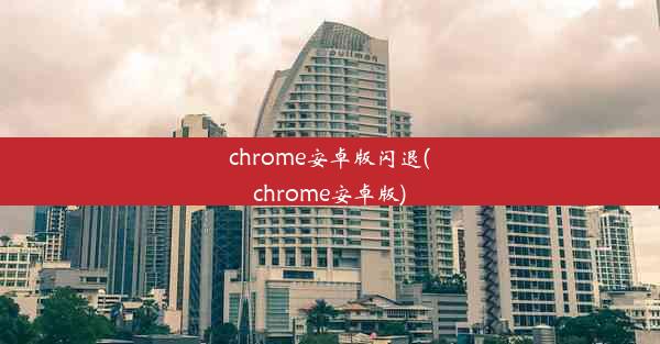 chrome安卓版闪退(chrome安卓版)