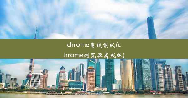 chrome离线模式(chrome浏览器离线版)