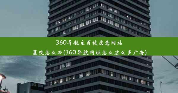 360导航主页被恶意网站篡改怎么办(360导航网址怎么这么多广告)