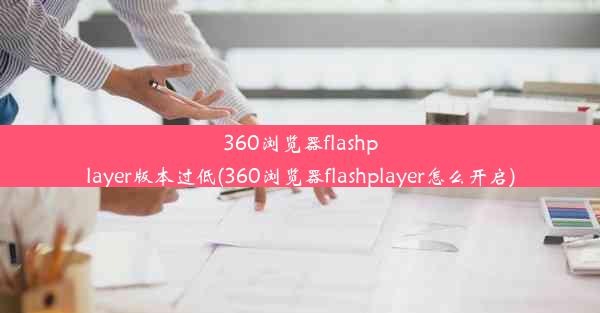 360浏览器flashplayer版本过低(360浏览器flashplayer怎么开启)