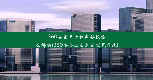 360安全卫士拦截谷歌怎么解决(360安全卫士怎么拦截网站)