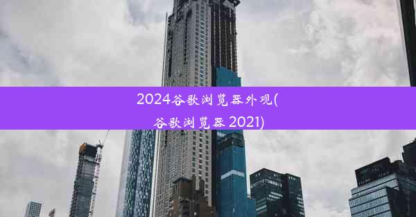 2024谷歌浏览器外观(谷歌浏览器 2021)