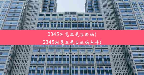 2345浏览器是谷歌吗(2345浏览器是谷歌吗知乎)