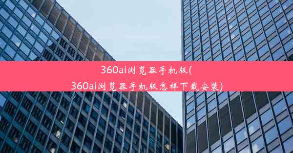 360ai浏览器手机版(360ai浏览器手机版怎样下载安装)