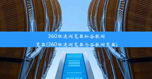 360极速浏览器和谷歌浏览器(360极速浏览器与谷歌浏览器)