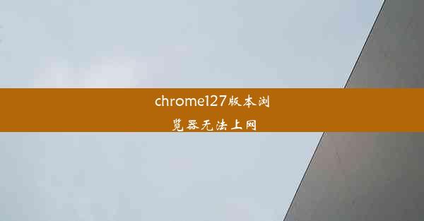 chrome127版本浏览器无法上网