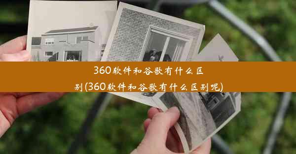 360软件和谷歌有什么区别(360软件和谷歌有什么区别呢)