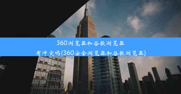 360浏览器和谷歌浏览器有冲突吗(360安全浏览器和谷歌浏览器)