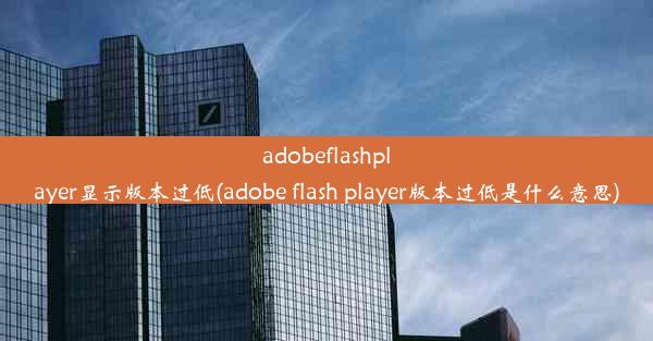 adobeflashplayer显示版本过低(adobe flash player版本过低是什么意思)