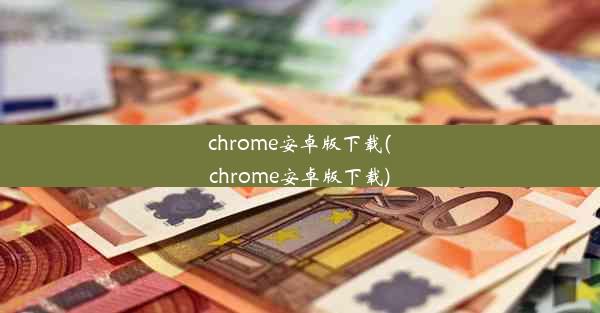 chrome安卓版下载(chrome安卓版下载)