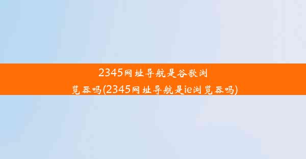 2345网址导航是谷歌浏览器吗(2345网址导航是ie浏览器吗)