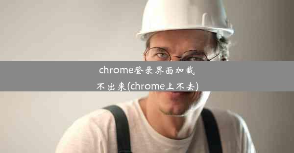 chrome登录界面加载不出来(chrome上不去)