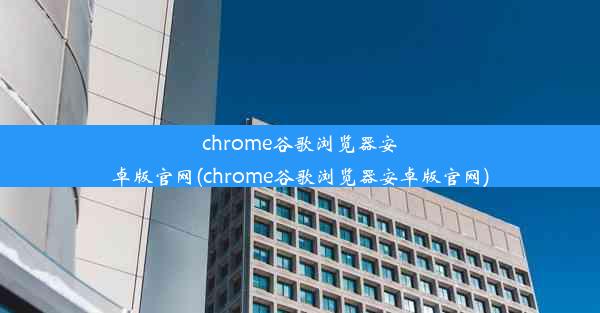 chrome谷歌浏览器安卓版官网(chrome谷歌浏览器安卓版官网)