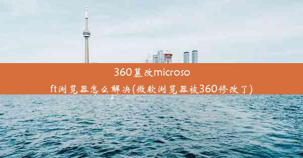 360篡改microsoft浏览器怎么解决(微软浏览器被360修改了)