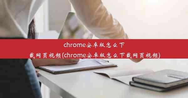 chrome安卓版怎么下载网页视频(chrome安卓版怎么下载网页视频)