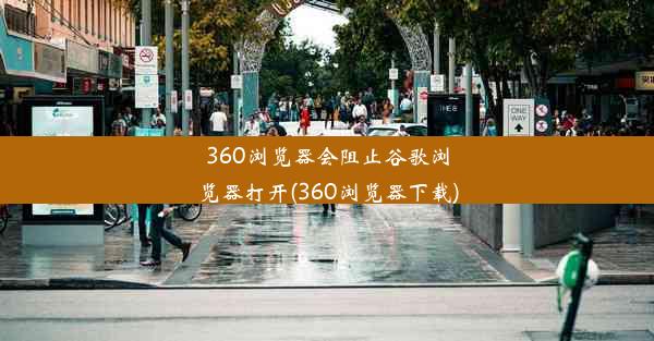 360浏览器会阻止谷歌浏览器打开(360浏览器下载)