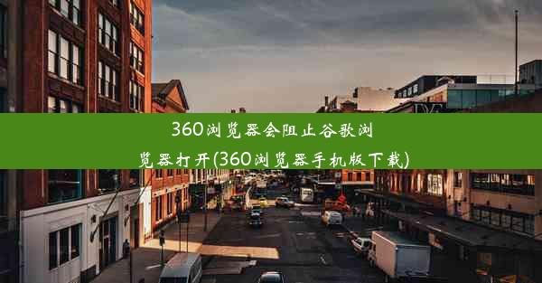 360浏览器会阻止谷歌浏览器打开(360浏览器手机版下载)