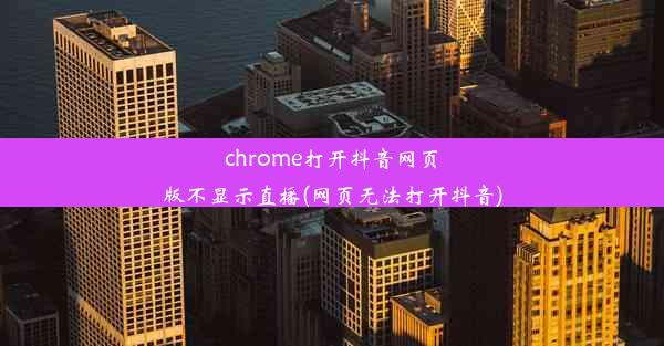 chrome打开抖音网页版不显示直播(网页无法打开抖音)