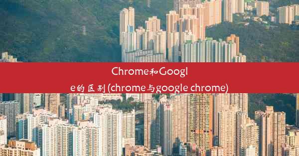 Chrome和Google的区别(chrome与google chrome)