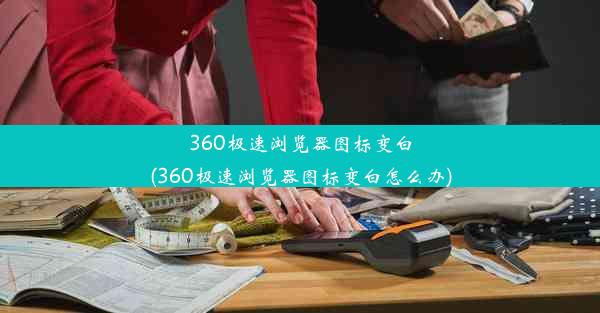 360极速浏览器图标变白(360极速浏览器图标变白怎么办)