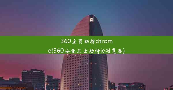 360主页劫持chrome(360安全卫士劫持ie浏览器)