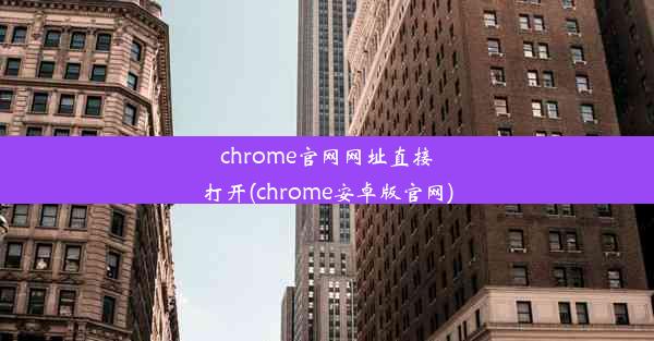 chrome官网网址直接打开(chrome安卓版官网)