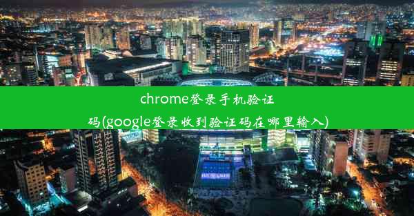 chrome登录手机验证码(google登录收到验证码在哪里输入)