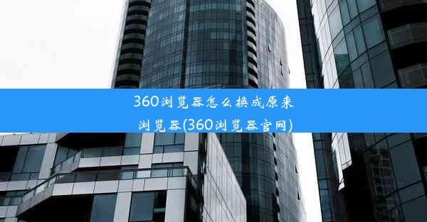 360浏览器怎么换成原来浏览器(360浏览器官网)