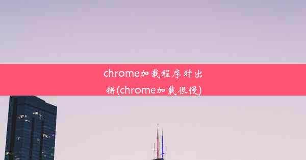 chrome加载程序时出错(chrome加载很慢)