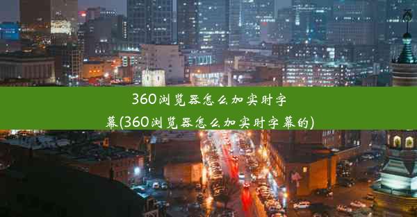 360浏览器怎么加实时字幕(360浏览器怎么加实时字幕的)