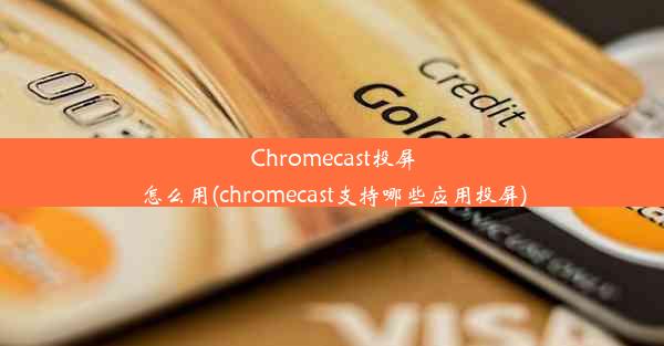 Chromecast投屏怎么用(chromecast支持哪些应用投屏)