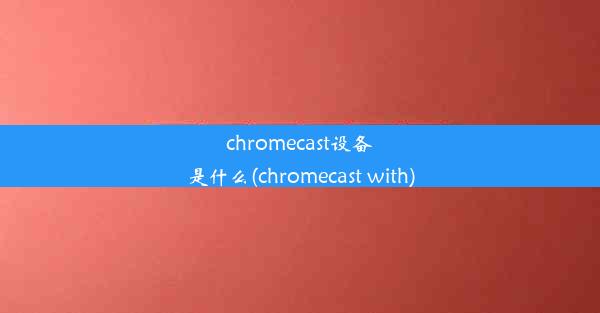 chromecast设备是什么(chromecast with)