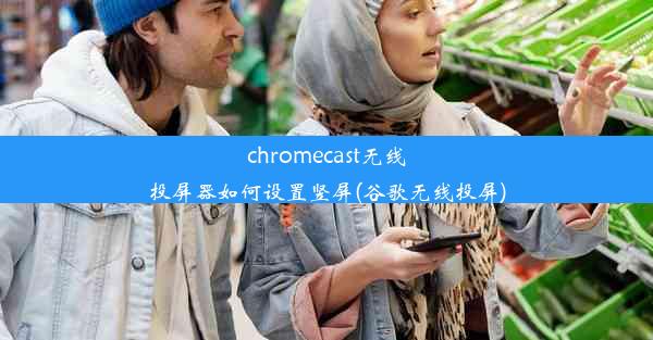 chromecast无线投屏器如何设置竖屏(谷歌无线投屏)