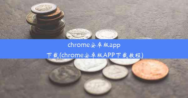 chrome安卓版app下载(chrome安卓版APP下载教程)