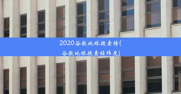 2020谷歌地球搜索榜(谷歌地球搜索经纬度)