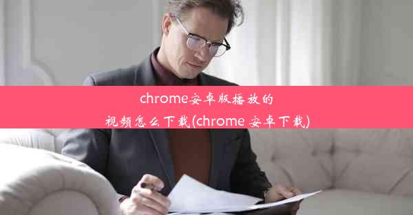 chrome安卓版播放的视频怎么下载(chrome 安卓下载)