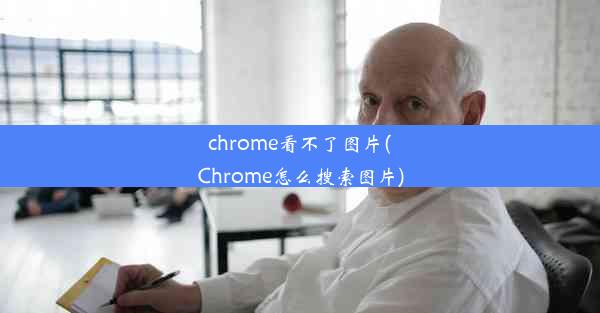 chrome看不了图片(Chrome怎么搜索图片)