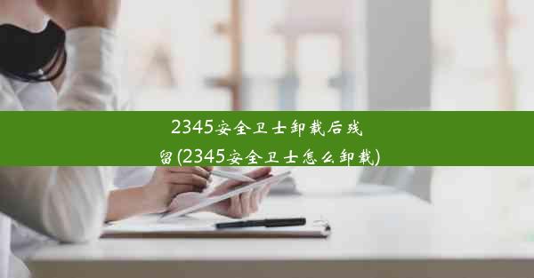 2345安全卫士卸载后残留(2345安全卫士怎么卸载)