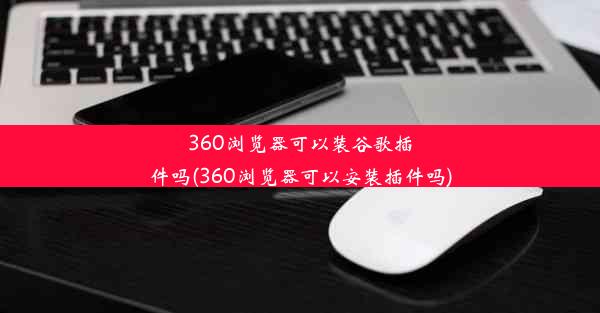 360浏览器可以装谷歌插件吗(360浏览器可以安装插件吗)