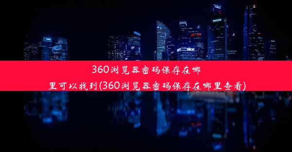 360浏览器密码保存在哪里可以找到(360浏览器密码保存在哪里查看)