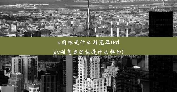 a图标是什么浏览器(edge浏览器图标是什么样的)