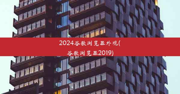 2024谷歌浏览器外观(谷歌浏览器2019)