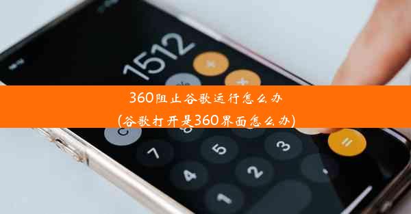 360阻止谷歌运行怎么办(谷歌打开是360界面怎么办)