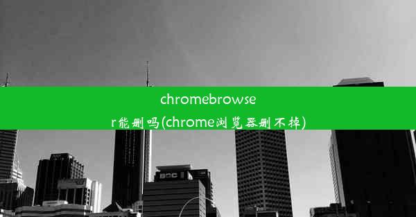 chromebrowser能删吗(chrome浏览器删不掉)