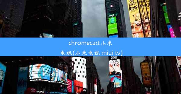 chromecast小米电视(小米电视 miui tv)