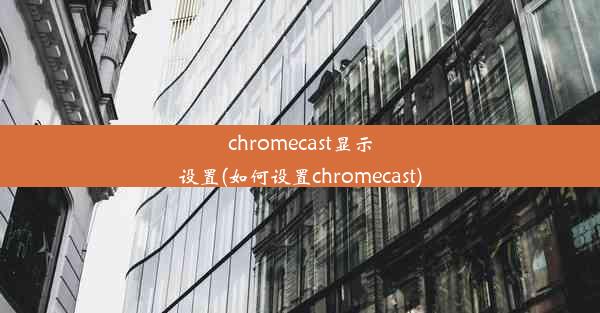 chromecast显示设置(如何设置chromecast)