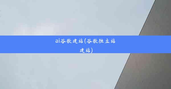 ai谷歌建站(谷歌独立站建站)