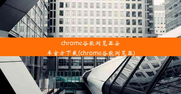 chrome谷歌浏览器安卓官方下载(chrome谷歌浏览器)