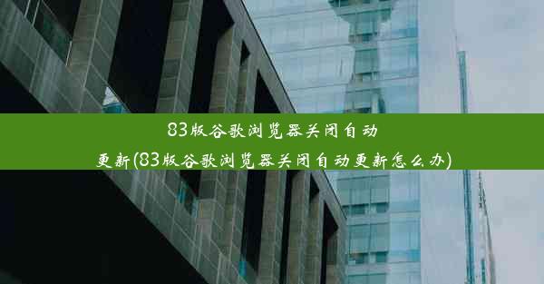 83版谷歌浏览器关闭自动更新(83版谷歌浏览器关闭自动更新怎么办)